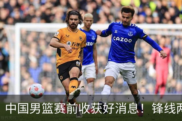 中国男篮赛前收获好消息！锋线两大将有望复出，赢日本概率大增！